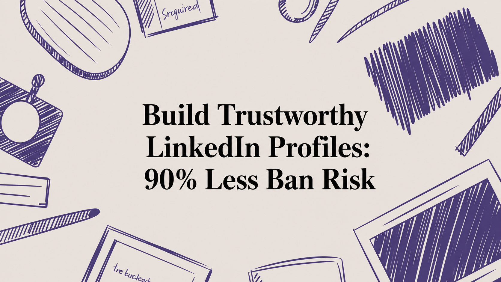 Build Trustworthy LinkedIn Profiles: 90% Less Ban Risk