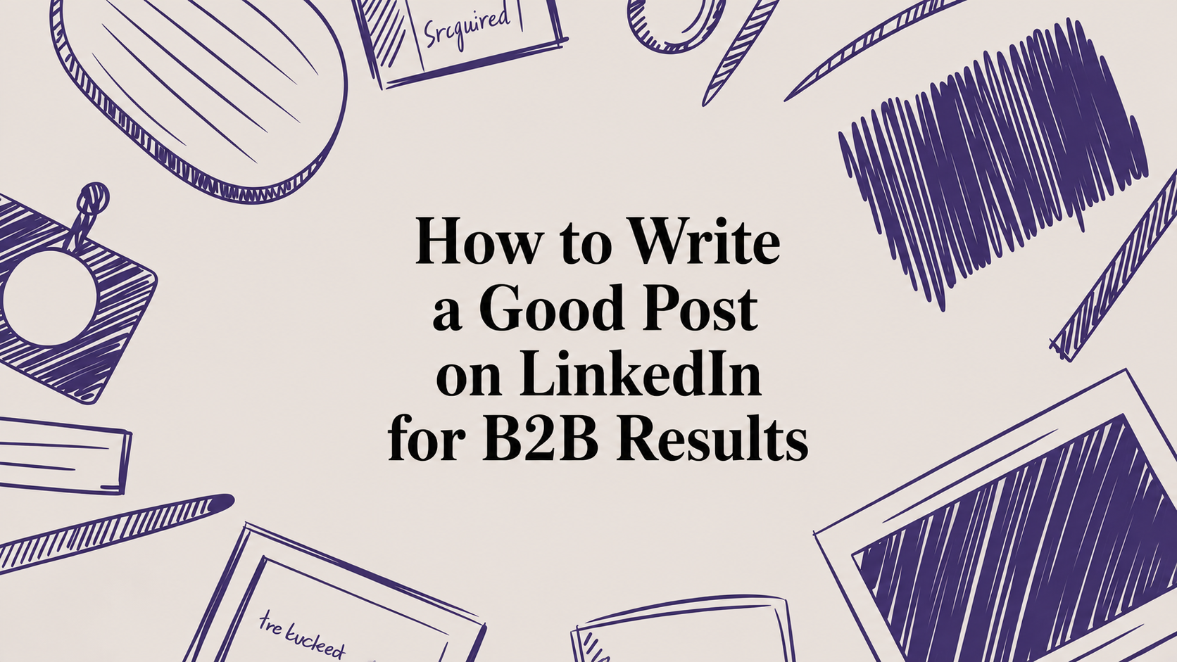 How to Write a Good Post on LinkedIn for B2B Results